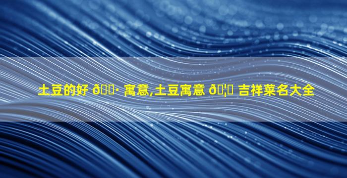 土豆的好 🌷 寓意,土豆寓意 🦁 吉祥菜名大全